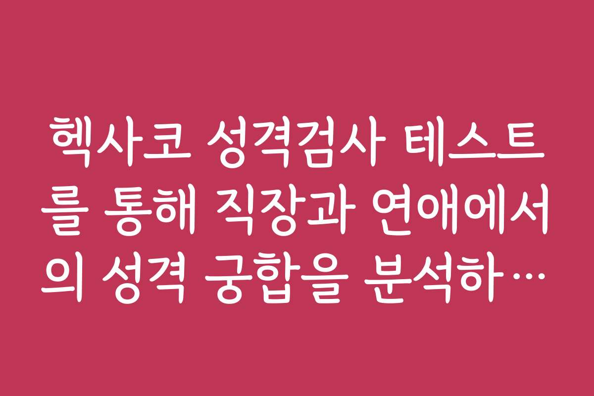 헥사코 성격검사 테스트를 통해 직장과 연애에서의 성격 궁합을 분석하는 법