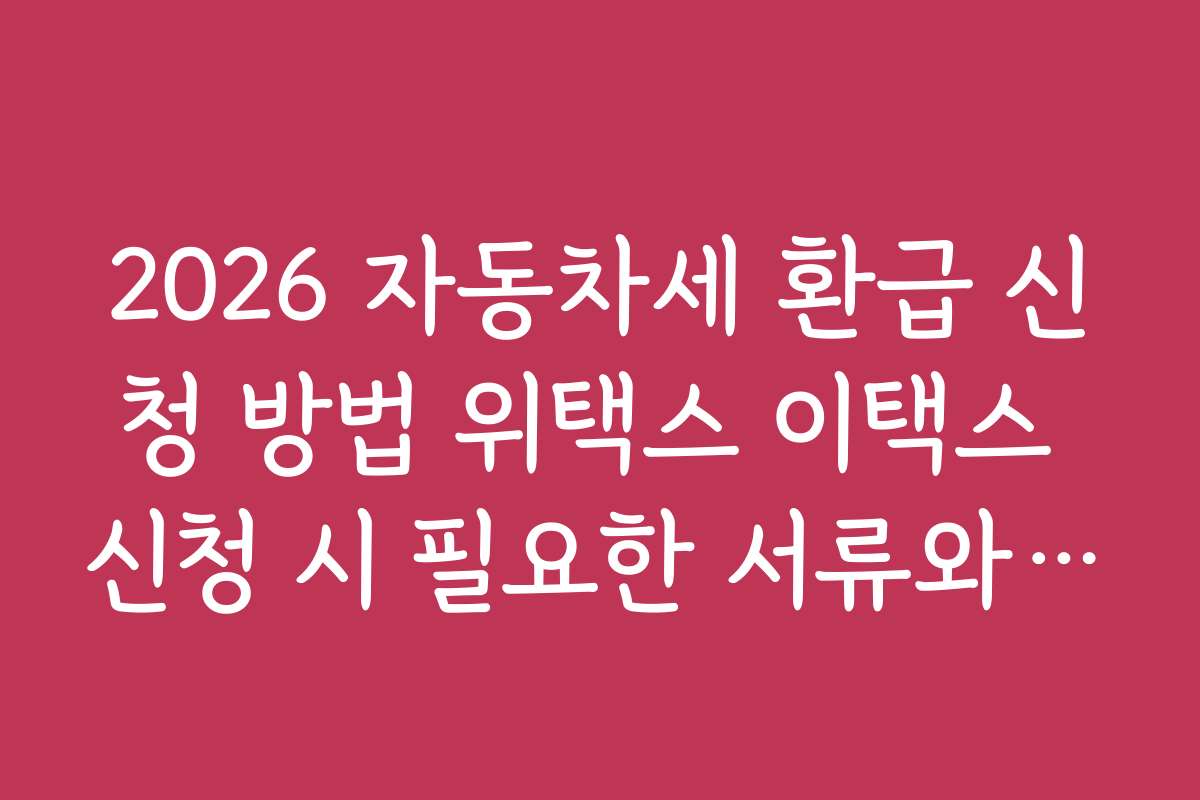 2026 자동차세 환급 신청 방법 위택스 이택스 신청 시 필요한 서류와 준비물 체크리스트