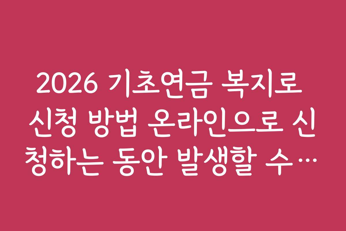 2026 기초연금 복지로 신청 방법 온라인으로 신청하는 동안 발생할 수 있는 문제 해결법