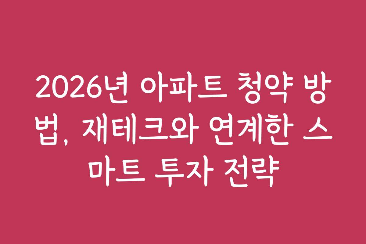 2026년 아파트 청약 방법, 재테크와 연계한 스마트 투자 전략