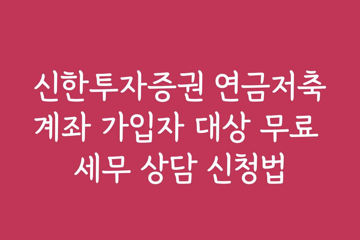 신한투자증권 연금저축계좌 가입자 대상 무료 세무 상담 신청법