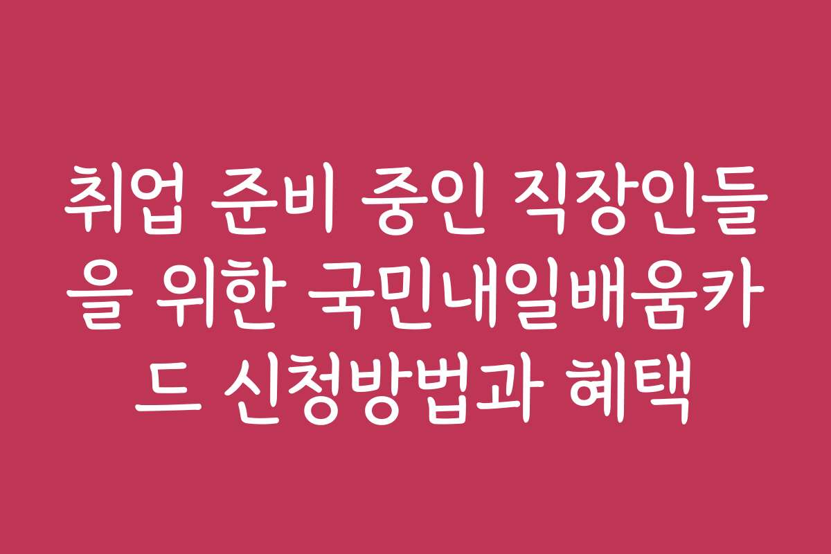 취업 준비 중인 직장인들을 위한 국민내일배움카드 신청방법과 혜택
