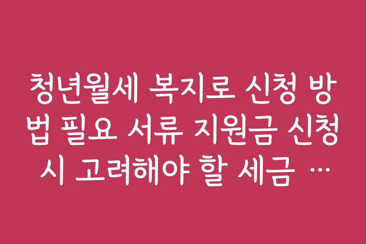 청년월세 복지로 신청 방법 필요 서류 지원금 신청 시 고려해야 할 세금 관련 사항