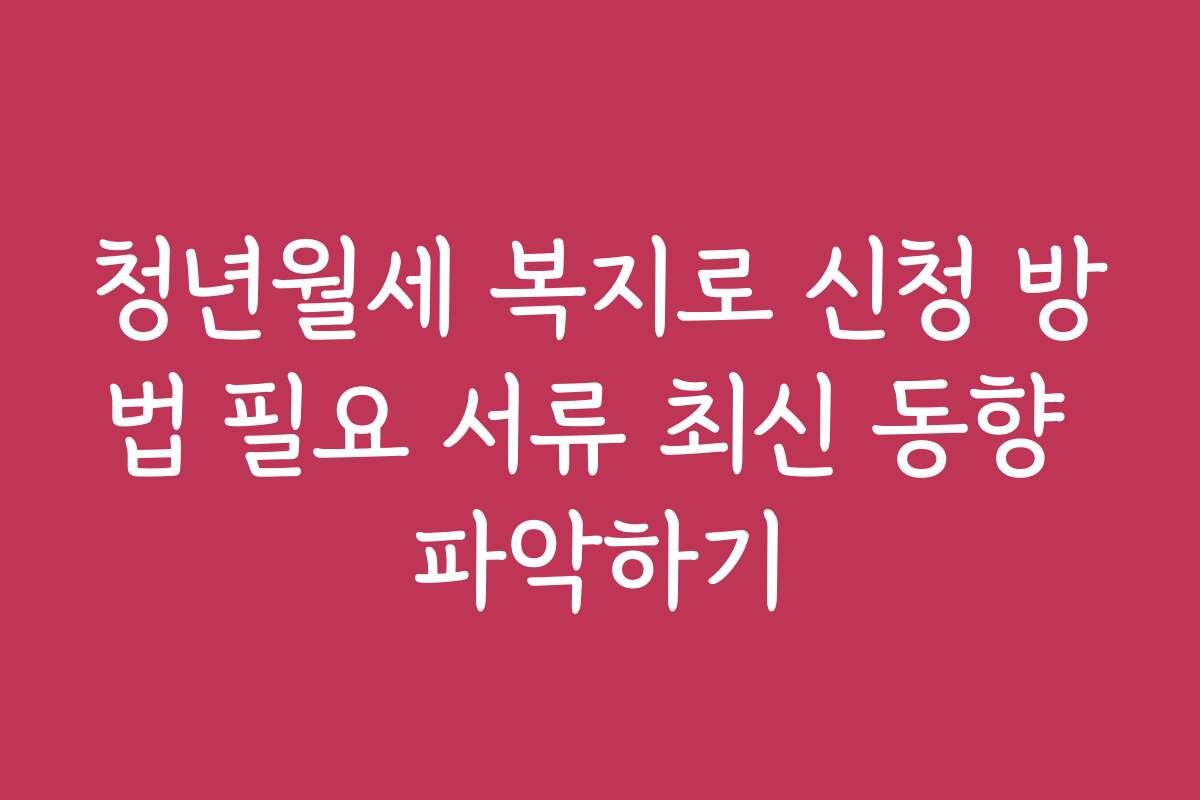 청년월세 복지로 신청 방법 필요 서류 최신 동향 파악하기 청년월세 복지로 신청 방법 필요 서류 최신 동향 파악하기