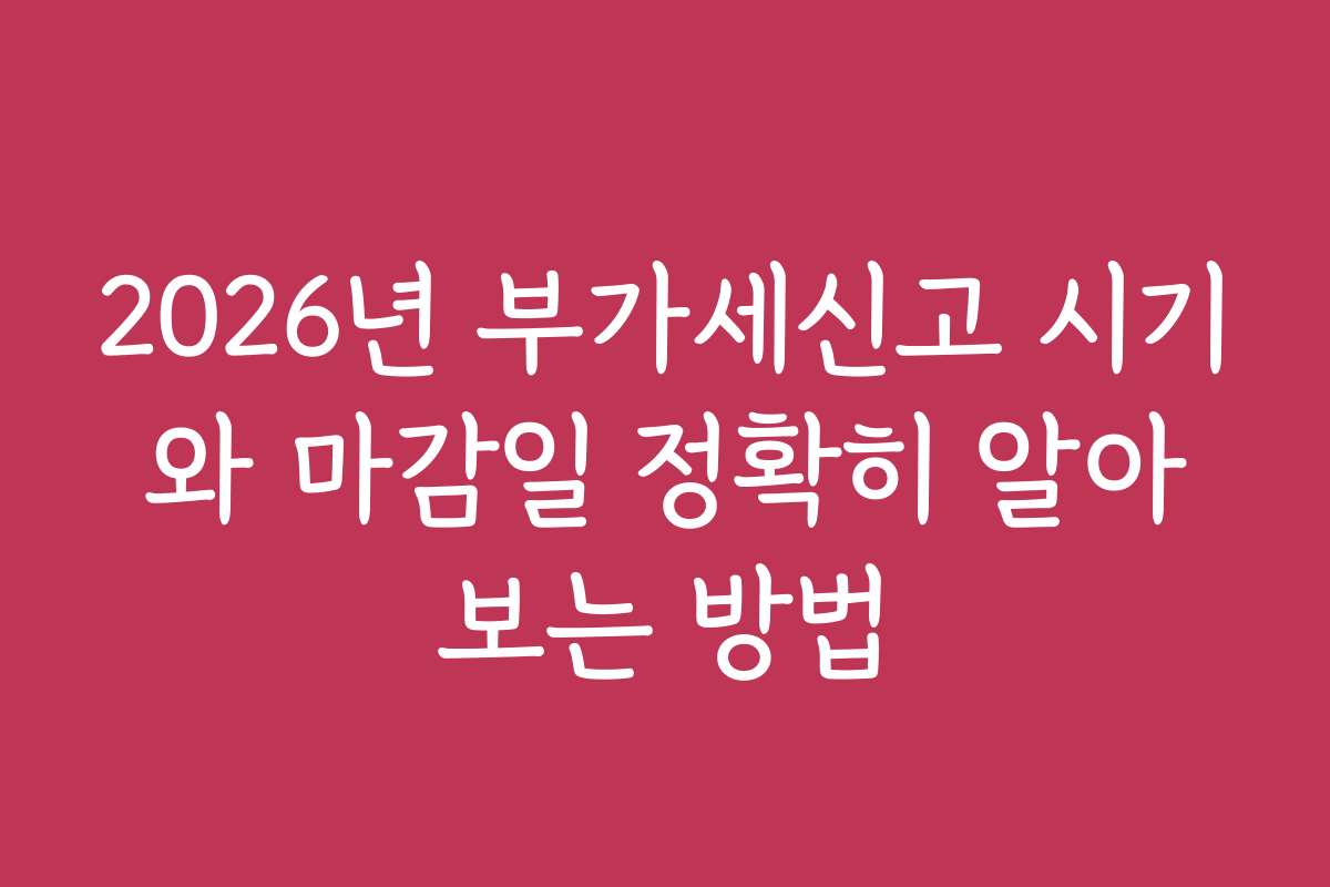2026년 부가세신고 시기와 마감일 정확히 알아보는 방법 2026년 부가세신고 시기와 마감일 정확히 알아보는 방법