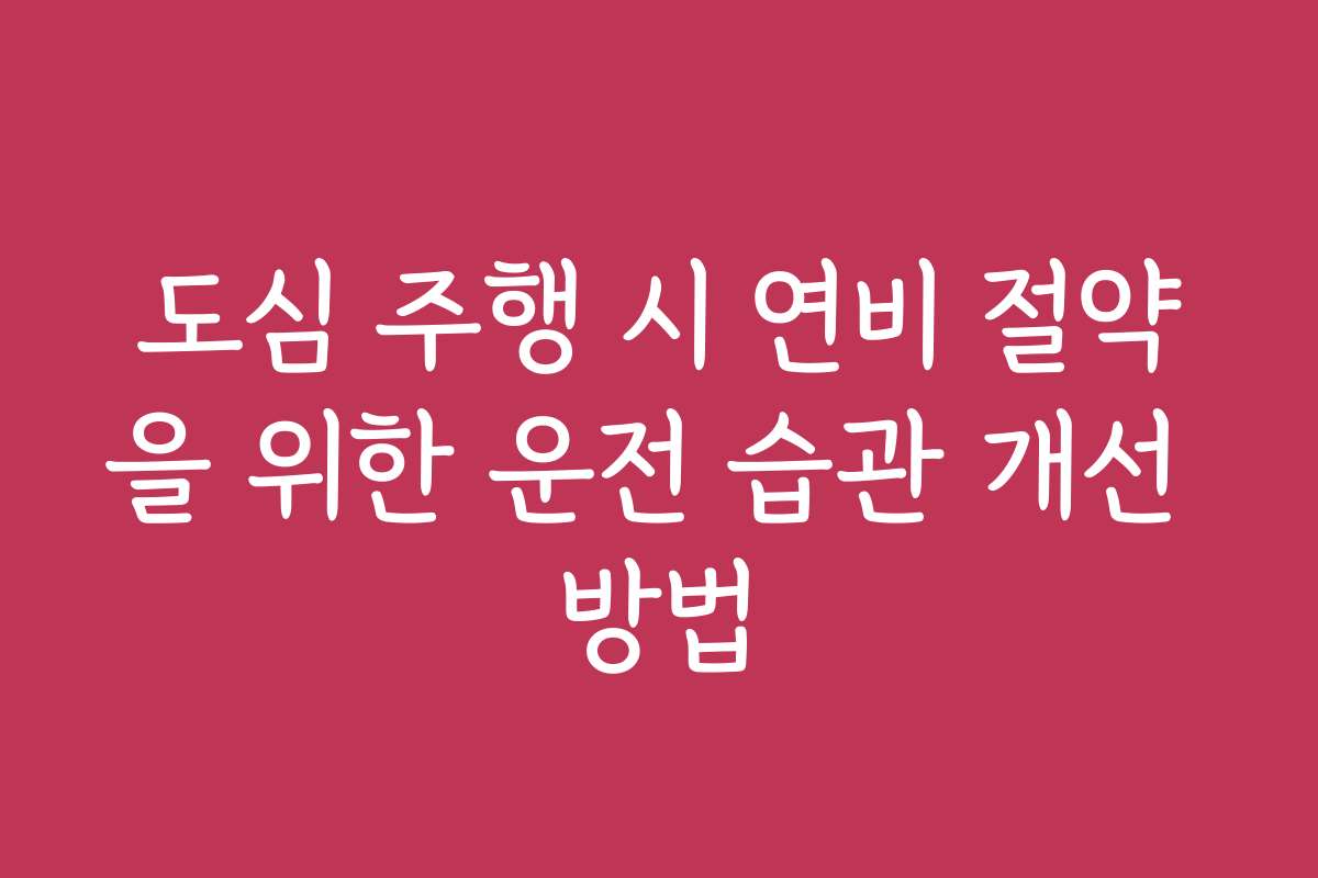 도심 주행 시 연비 절약을 위한 운전 습관 개선 방법