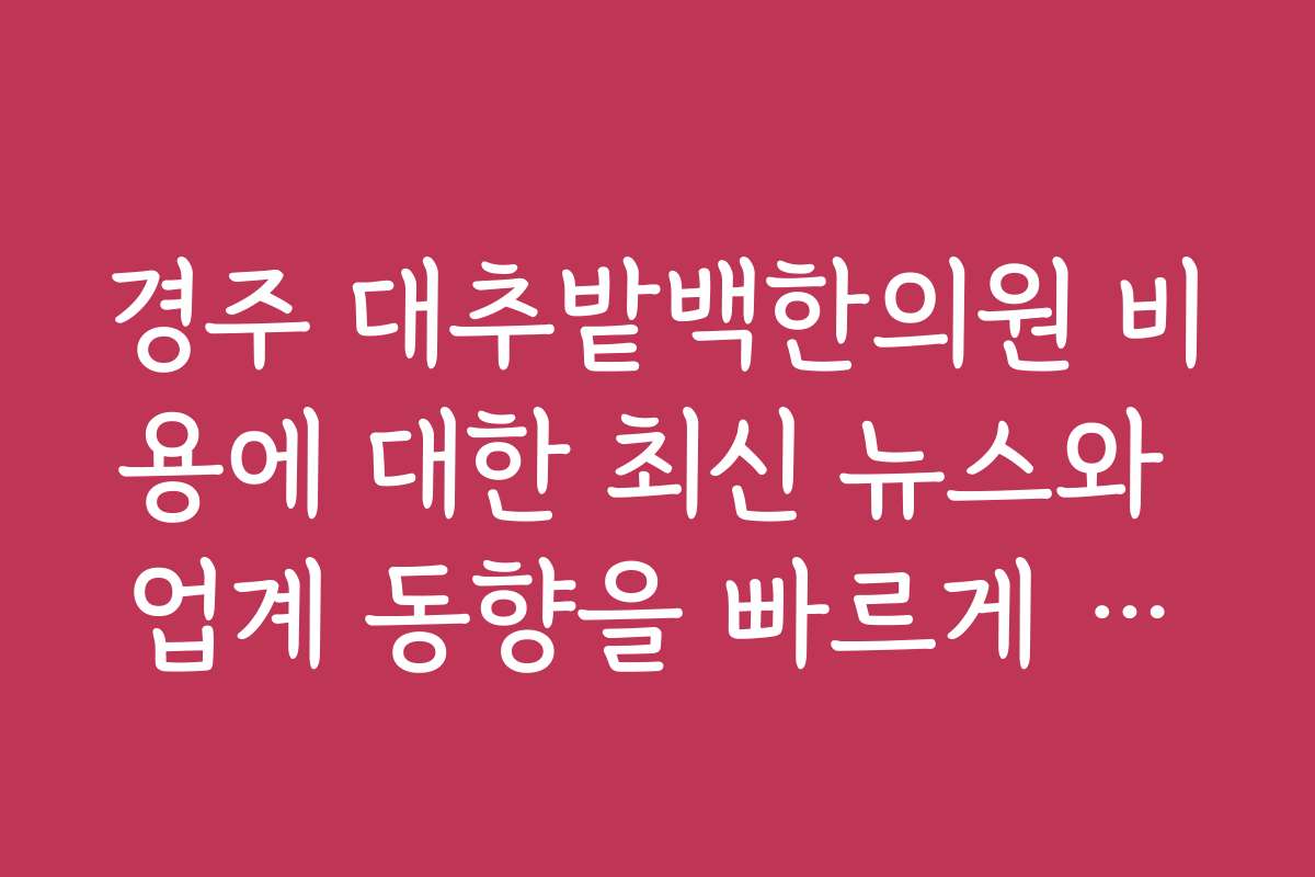 경주 대추밭백한의원 비용에 대한 최신 뉴스와 업계 동향을 빠르게 파악하는 방법