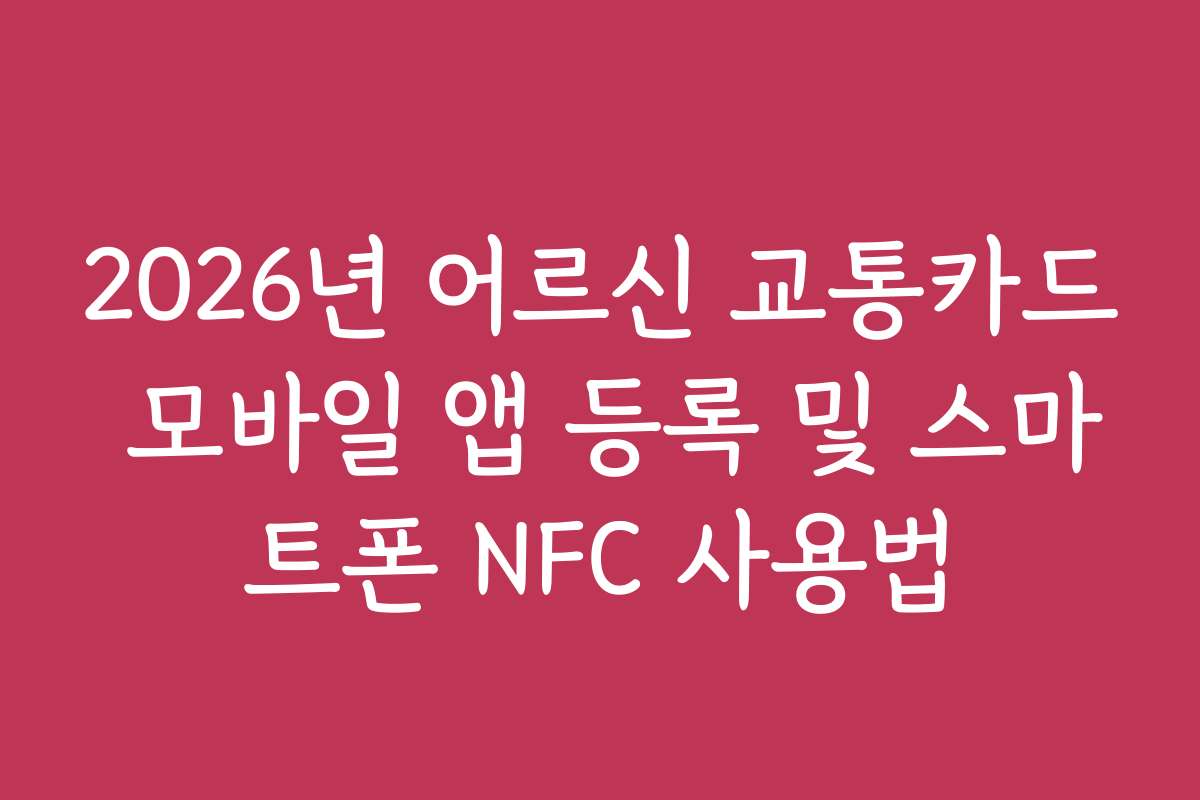2026년 어르신 교통카드 모바일 앱 등록 및 스마트폰 NFC 사용법