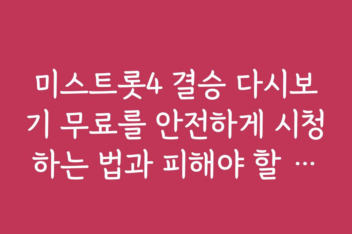 미스트롯4 결승 다시보기 무료를 안전하게 시청하는 법과 피해야 할 문제