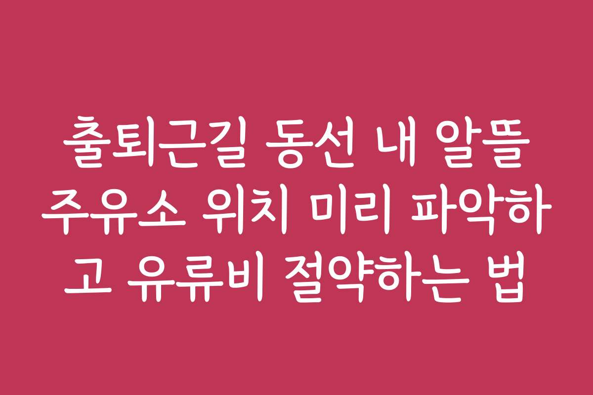 출퇴근길 동선 내 알뜰주유소 위치 미리 파악하고 유류비 절약하는 법