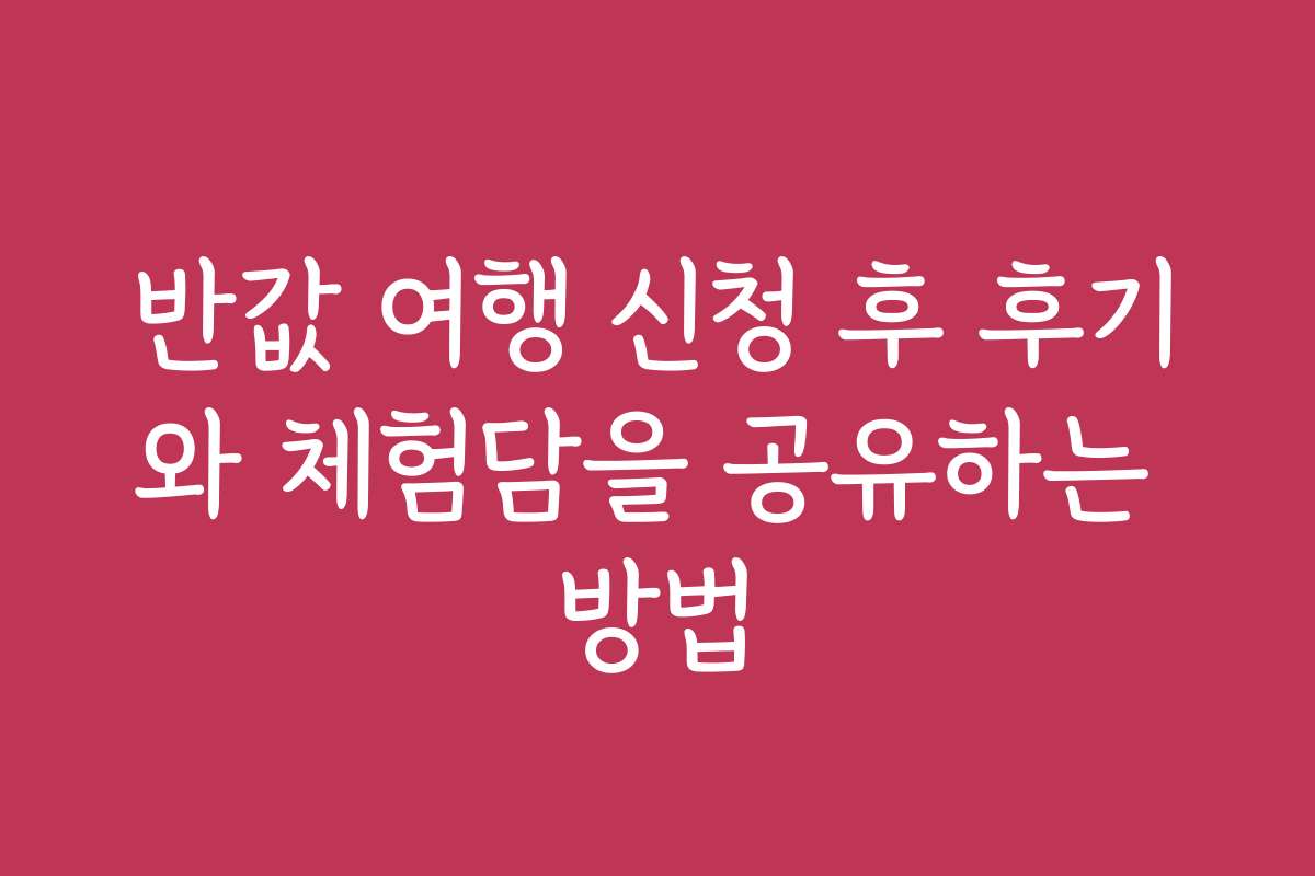반값 여행 신청 후 후기와 체험담을 공유하는 방법