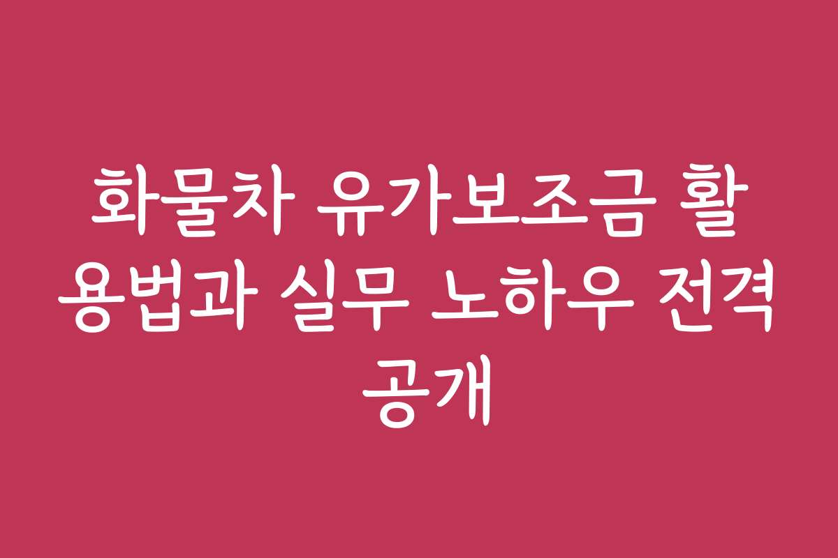 화물차 유가보조금 활용법과 실무 노하우 전격 공개