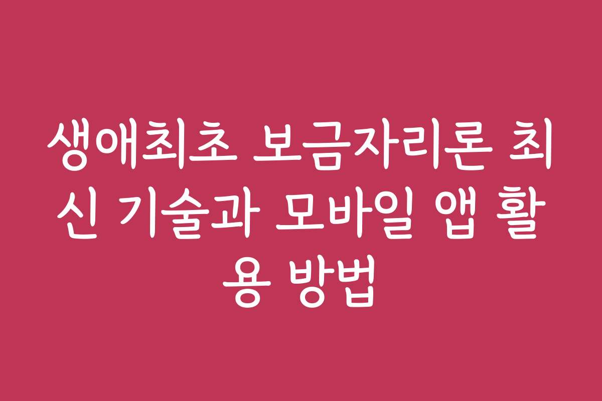 생애최초 보금자리론 최신 기술과 모바일 앱 활용 방법