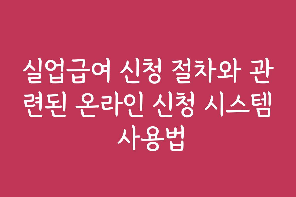실업급여 신청 절차와 관련된 온라인 신청 시스템 사용법