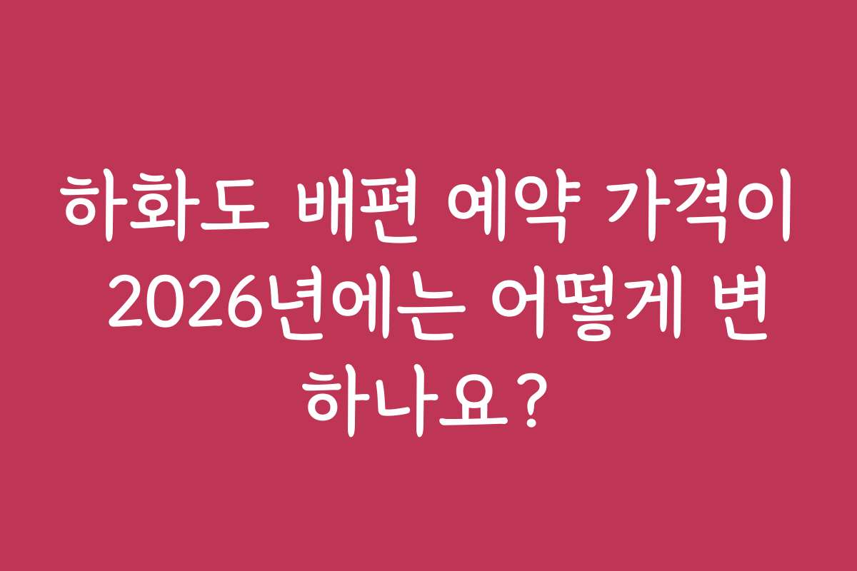 하화도 배편 예약 가격이 2026년에는 어떻게 변하나요?