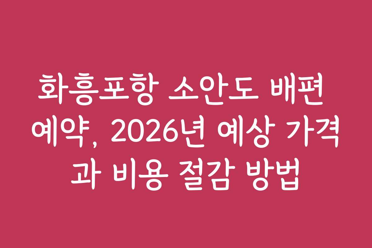 화흥포항 소안도 배편 예약, 2026년 예상 가격과 비용 절감 방법