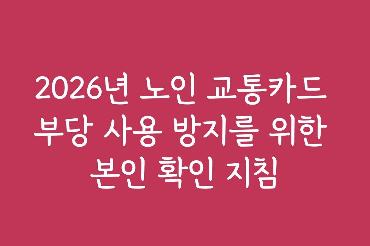 2026년 노인 교통카드 부당 사용 방지를 위한 본인 확인 지침