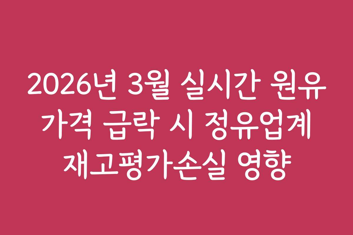 2026년 3월 실시간 원유 가격 급락 시 정유업계 재고평가손실 영향