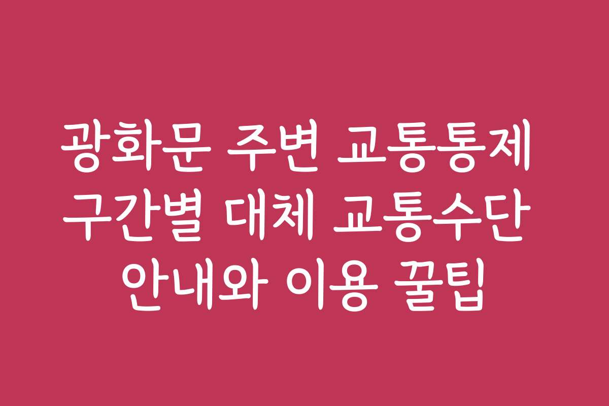 광화문 주변 교통통제 구간별 대체 교통수단 안내와 이용 꿀팁