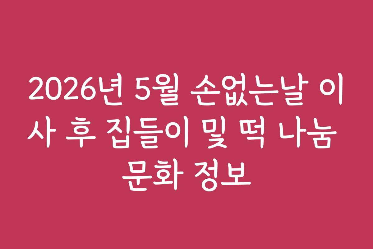 2026년 5월 손없는날 이사 후 집들이 및 떡 나눔 문화 정보