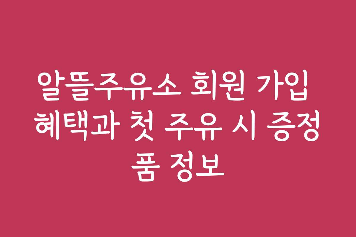 알뜰주유소 회원 가입 혜택과 첫 주유 시 증정품 정보