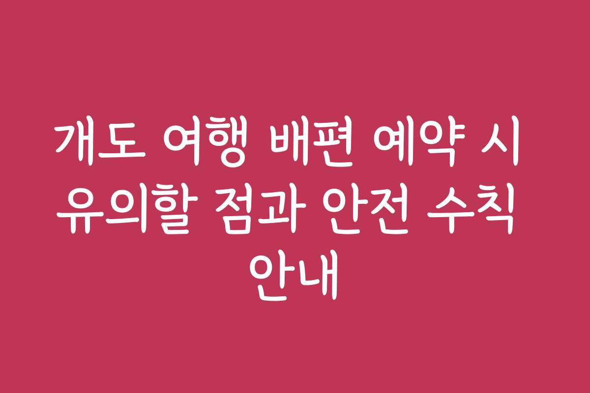 개도 여행 배편 예약 시 유의할 점과 안전 수칙 안내