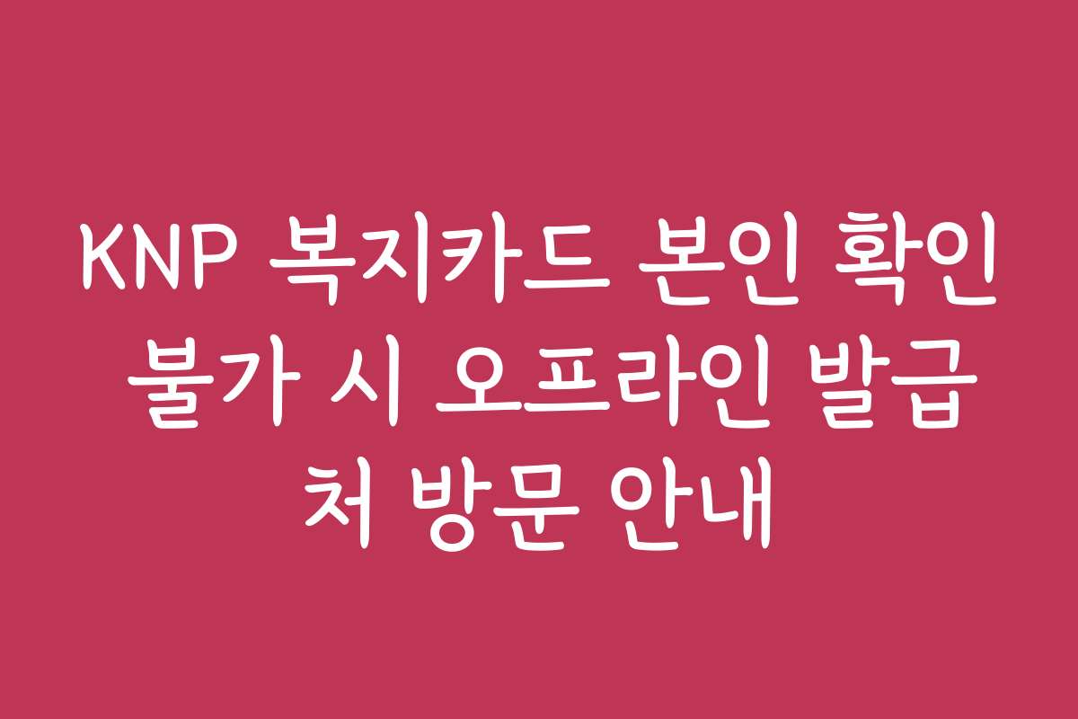 KNP 복지카드 본인 확인 불가 시 오프라인 발급처 방문 안내