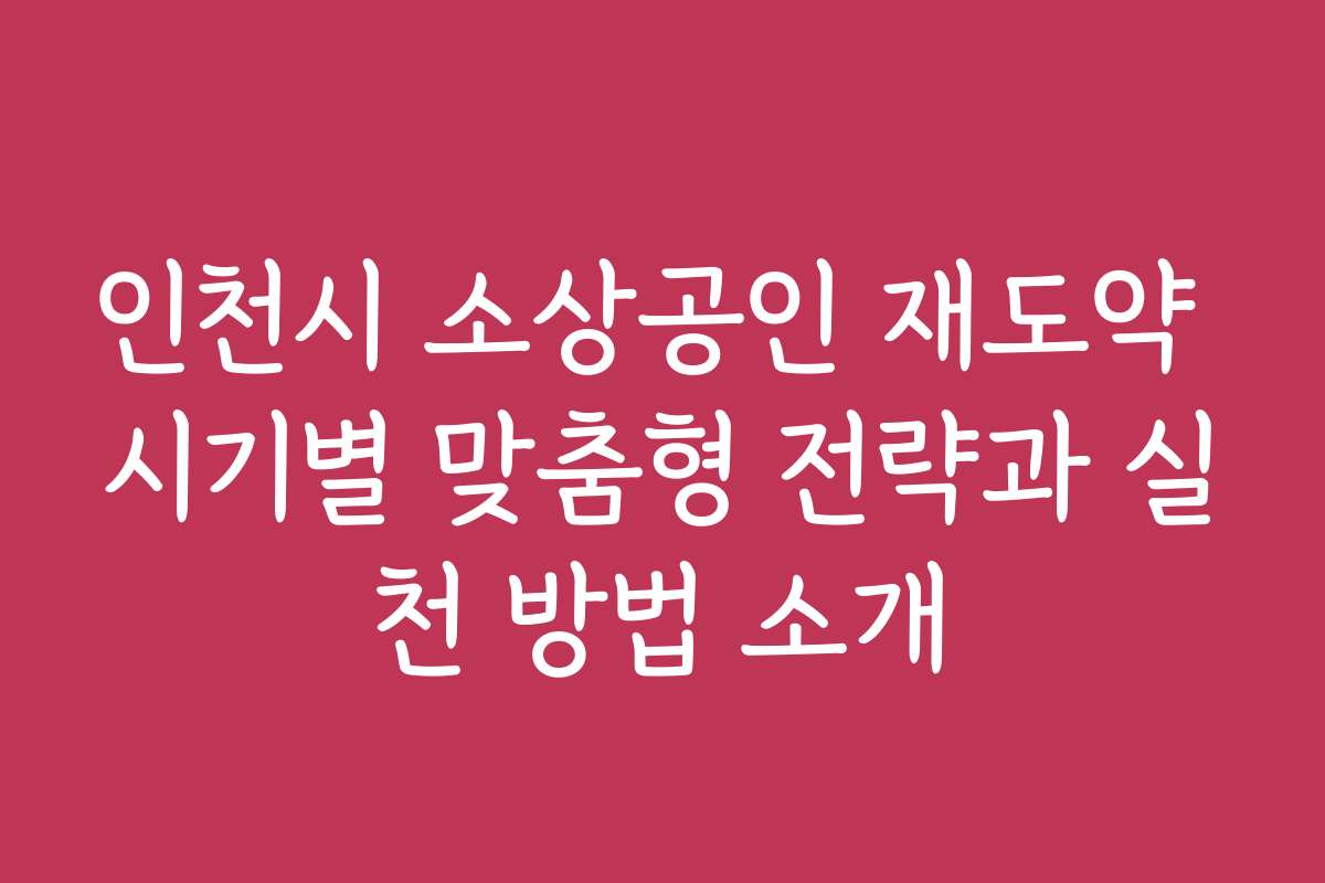 인천시 소상공인 재도약 시기별 맞춤형 전략과 실천 방법 소개
