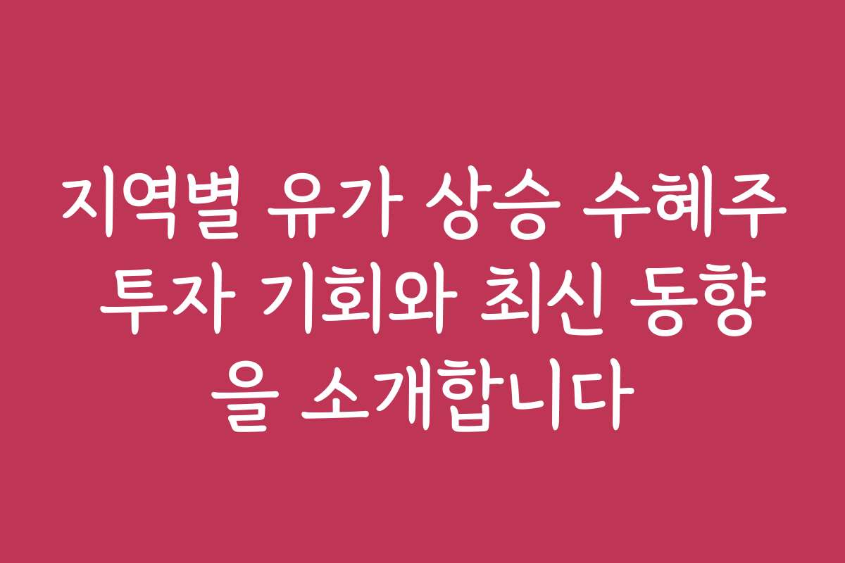 지역별 유가 상승 수혜주 투자 기회와 최신 동향을 소개합니다