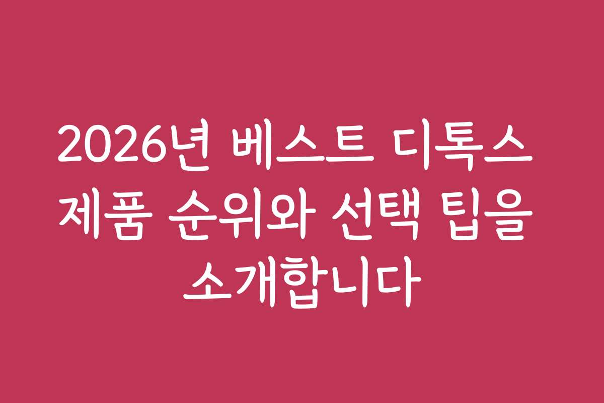 2026년 베스트 디톡스 제품 순위와 선택 팁을 소개합니다