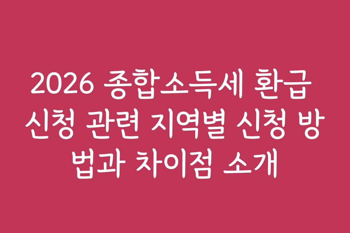 2026 종합소득세 환급 신청 관련 지역별 신청 방법과 차이점 소개