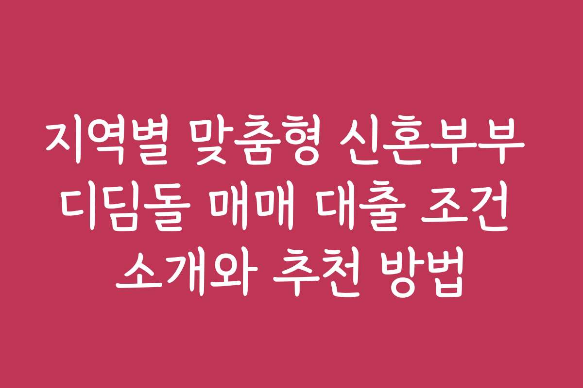 지역별 맞춤형 신혼부부 디딤돌 매매 대출 조건 소개와 추천 방법