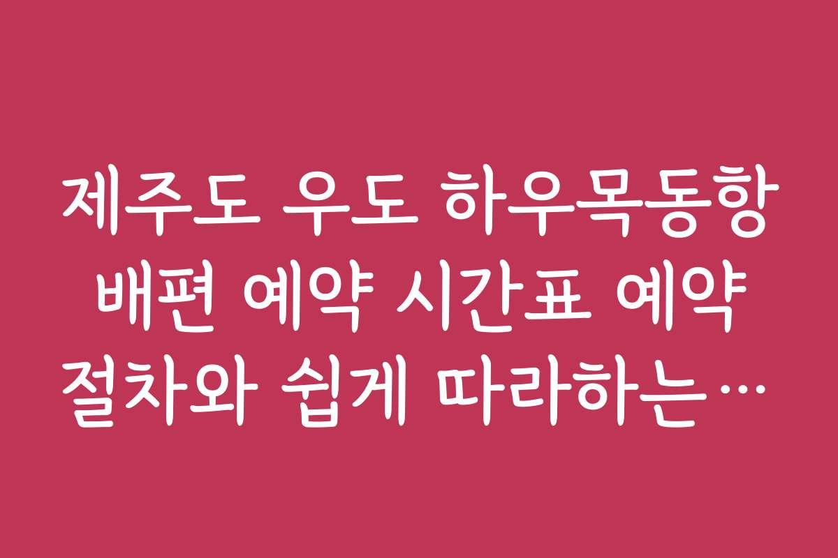 제주도 우도 하우목동항 배편 예약 시간표 예약 절차와 쉽게 따라하는 방법