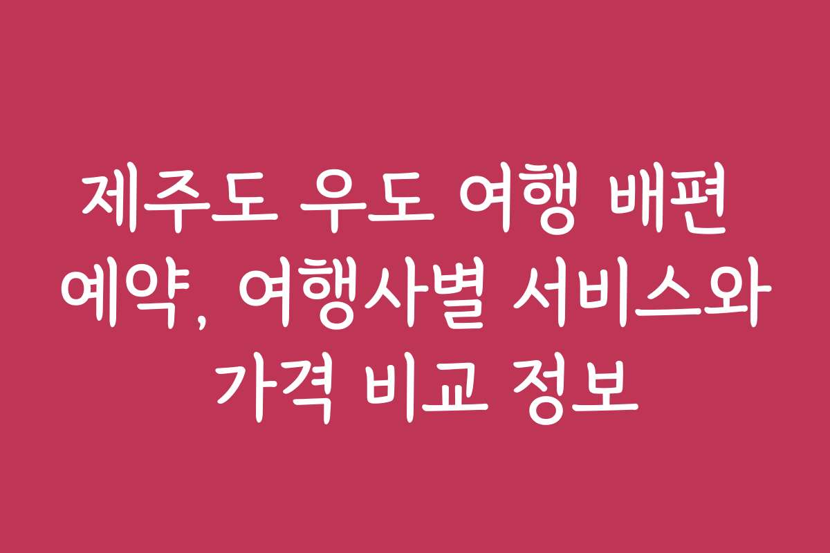 제주도 우도 여행 배편 예약, 여행사별 서비스와 가격 비교 정보