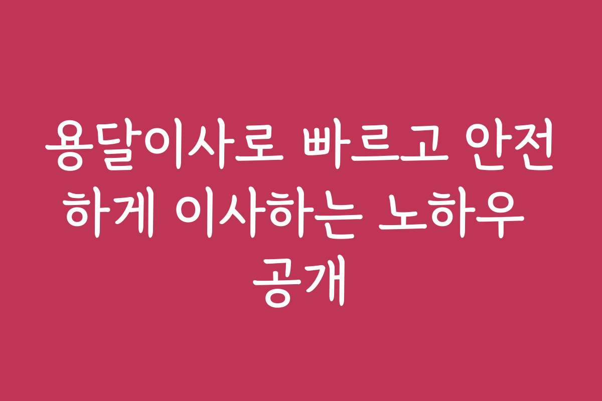 용달이사로 빠르고 안전하게 이사하는 노하우 공개