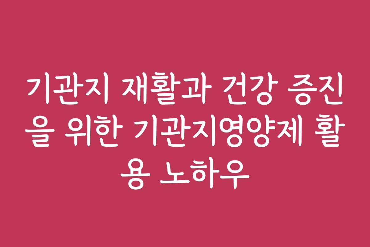 기관지 재활과 건강 증진을 위한 기관지영양제 활용 노하우
