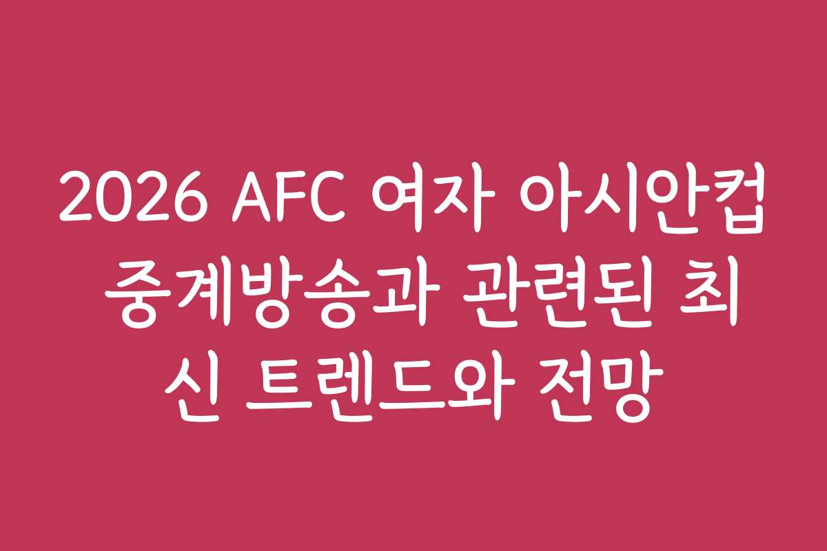 2026 AFC 여자 아시안컵 중계방송과 관련된 최신 트렌드와 전망