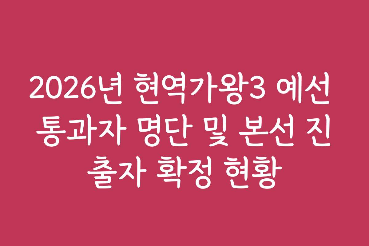 2026년 현역가왕3 예선 통과자 명단 및 본선 진출자 확정 현황