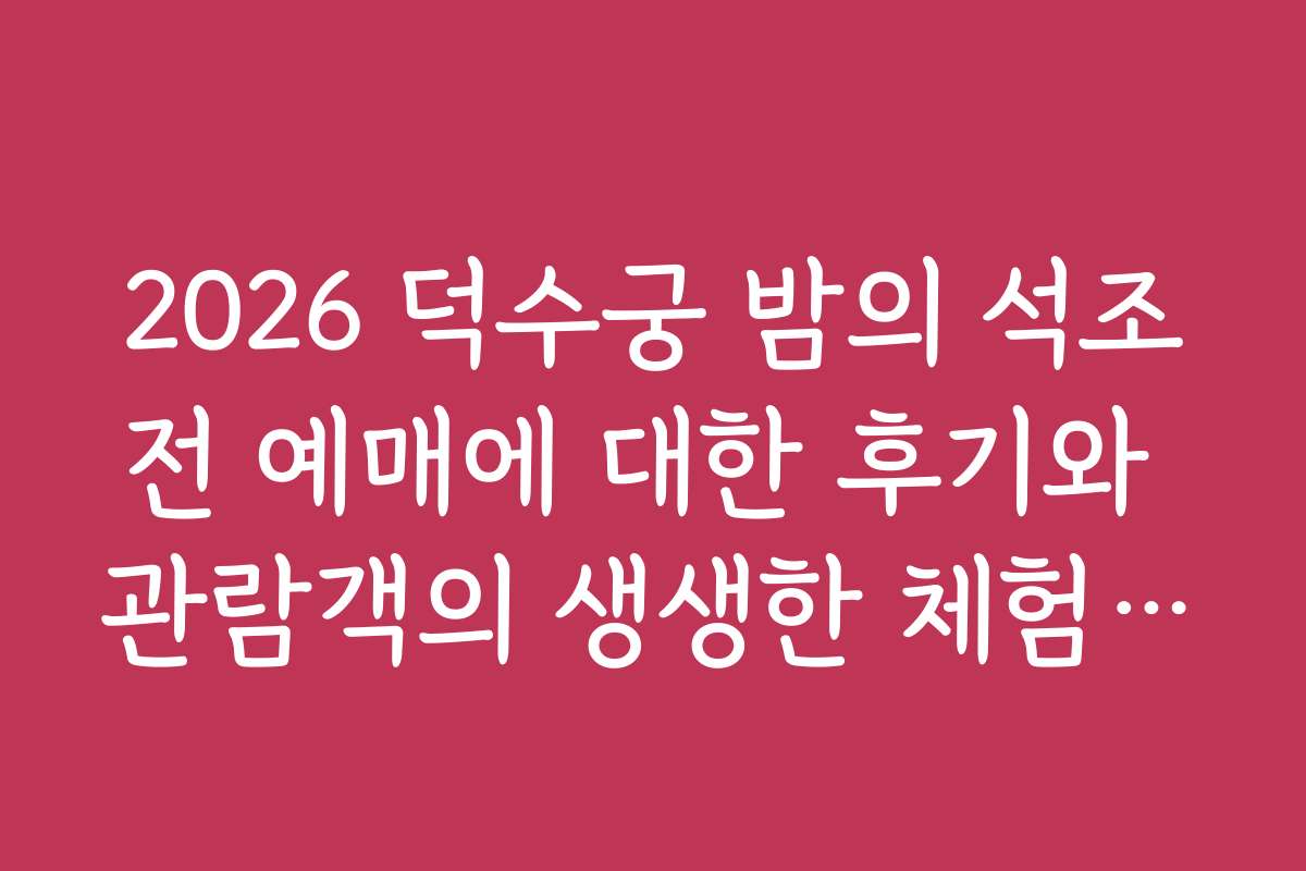 2026 덕수궁 밤의 석조전 예매에 대한 후기와 관람객의 생생한 체험담을 들어보세요