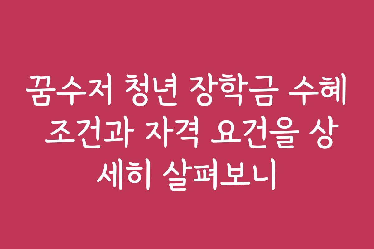 꿈수저 청년 장학금 수혜 조건과 자격 요건을 상세히 살펴보니