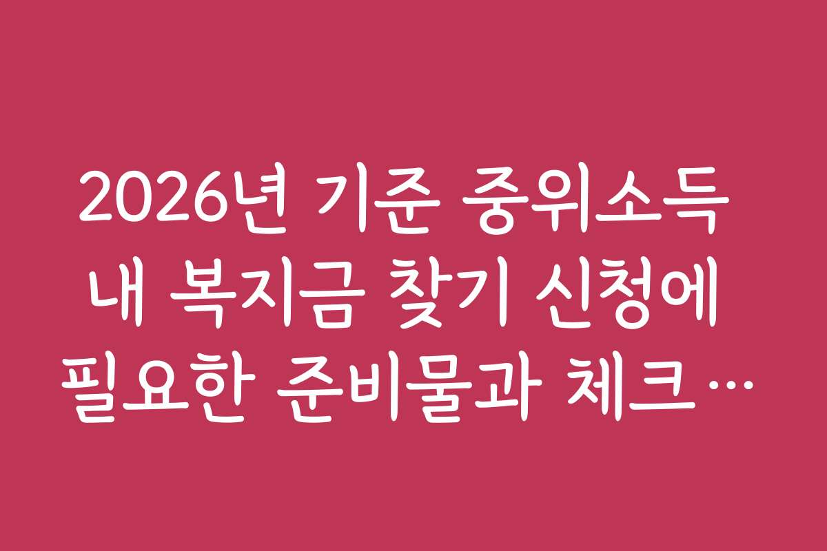 2026년 기준 중위소득 내 복지금 찾기 신청에 필요한 준비물과 체크리스트 및 필수 준비 단계