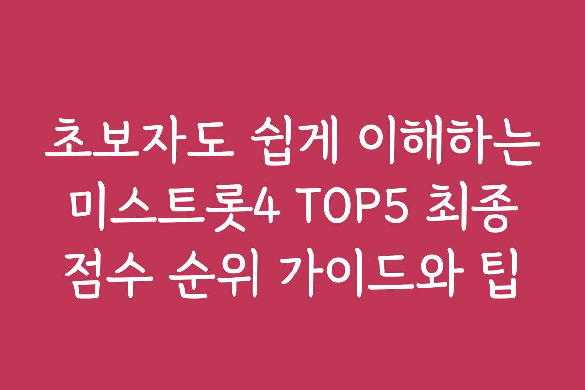 초보자도 쉽게 이해하는 미스트롯4 TOP5 최종 점수 순위 가이드와 팁