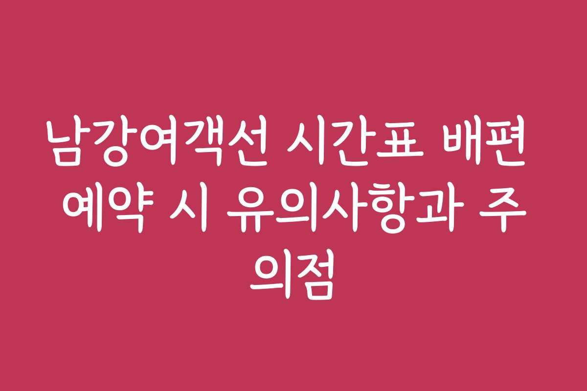 남강여객선 시간표 배편 예약 시 유의사항과 주의점