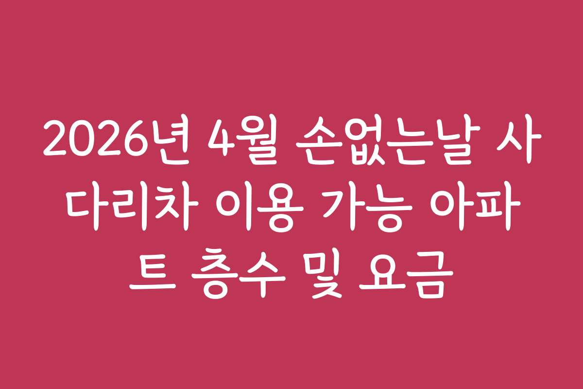 2026년 4월 손없는날 사다리차 이용 가능 아파트 층수 및 요금 2026년 4월 손없는날 사다리차 이용 가능 아파트 층수 및 요금