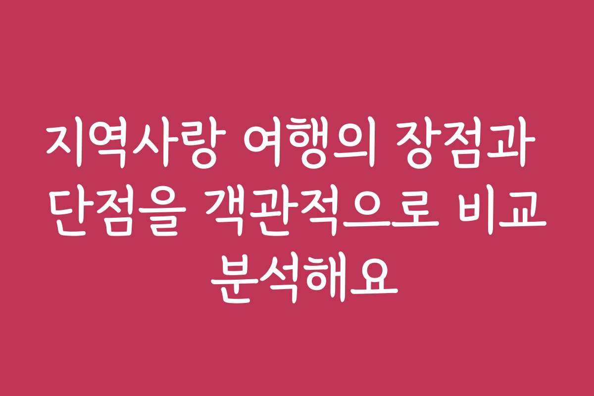 지역사랑 여행의 장점과 단점을 객관적으로 비교 분석해요