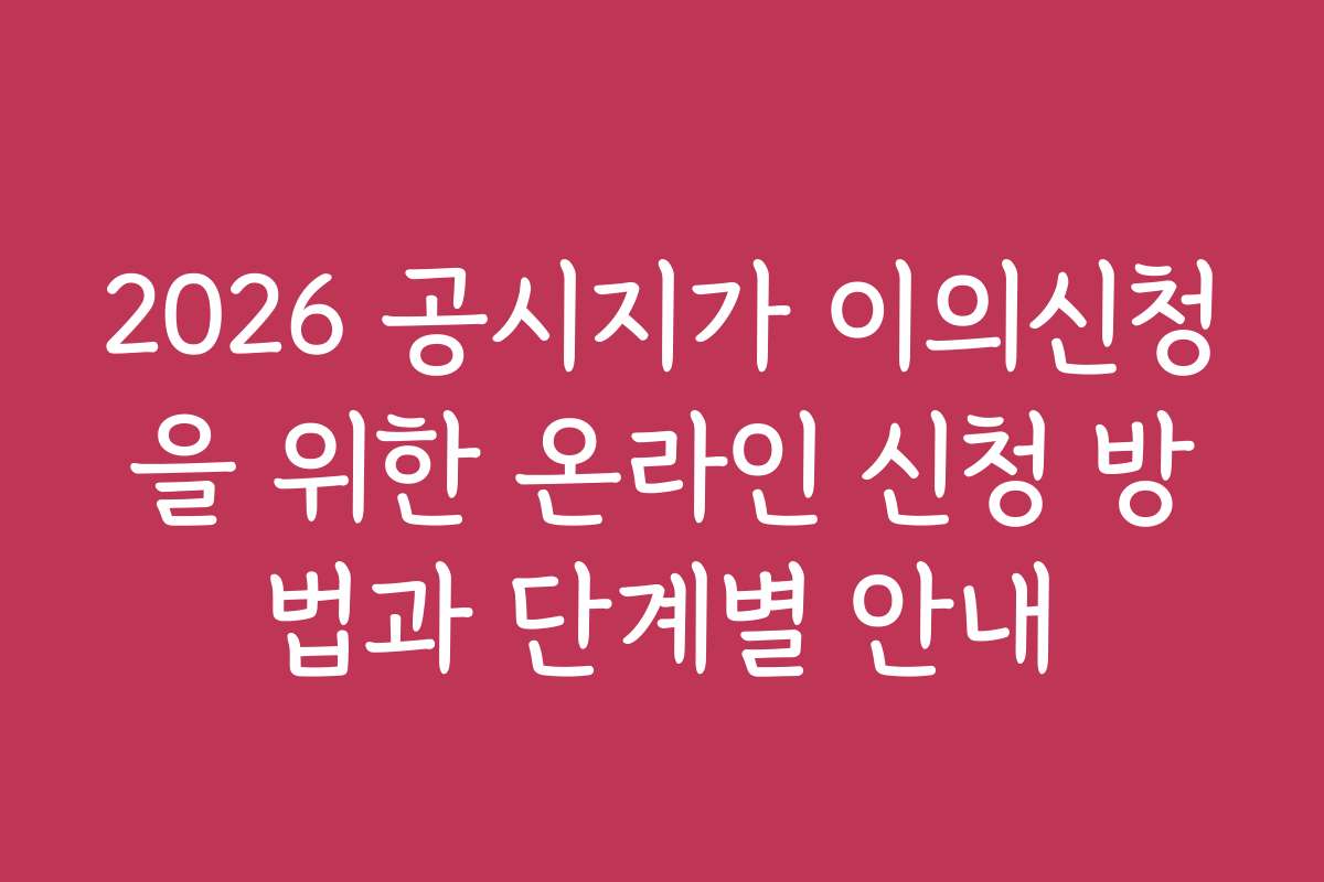 2026 공시지가 이의신청을 위한 온라인 신청 방법과 단계별 안내 2026 공시지가 이의신청을 위한 온라인 신청 방법과 단계별 안내