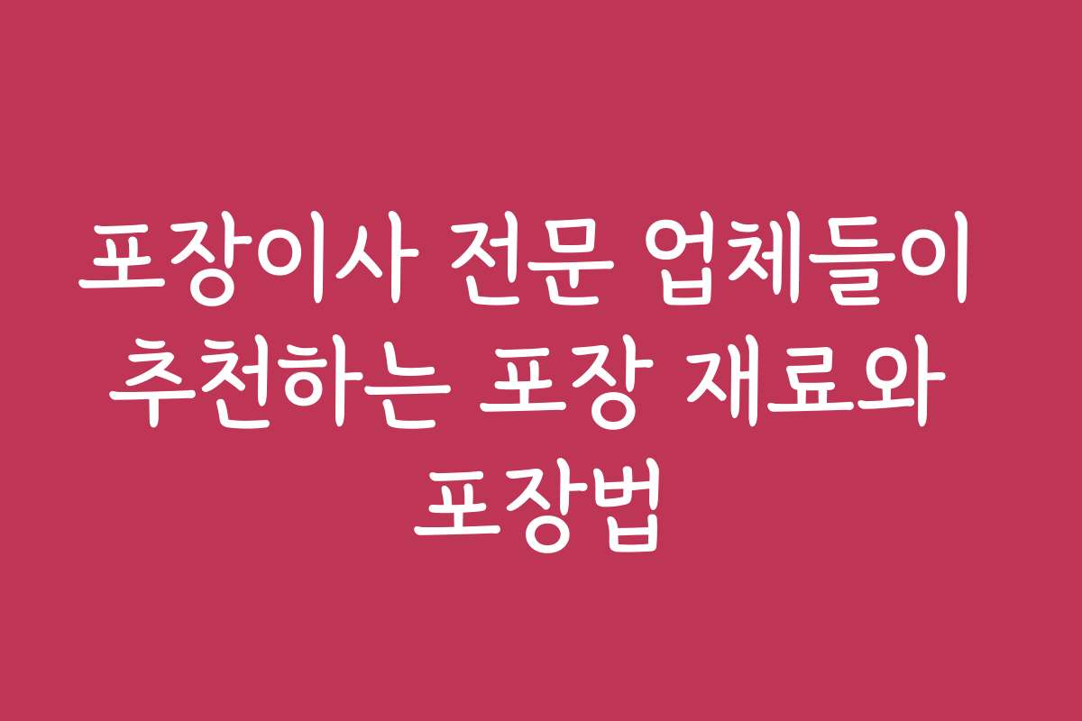 포장이사 전문 업체들이 추천하는 포장 재료와 포장법