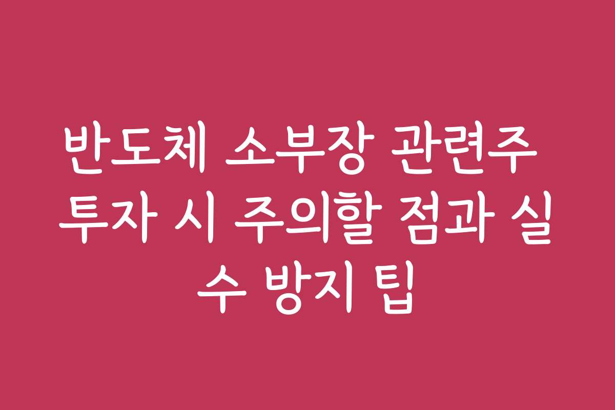 반도체 소부장 관련주 투자 시 주의할 점과 실수 방지 팁