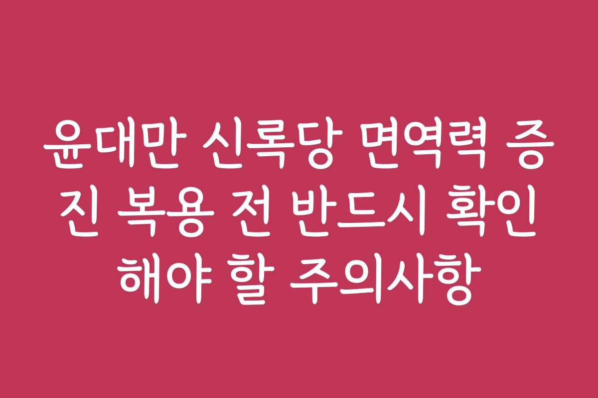 윤대만 신록당 면역력 증진 복용 전 반드시 확인해야 할 주의사항