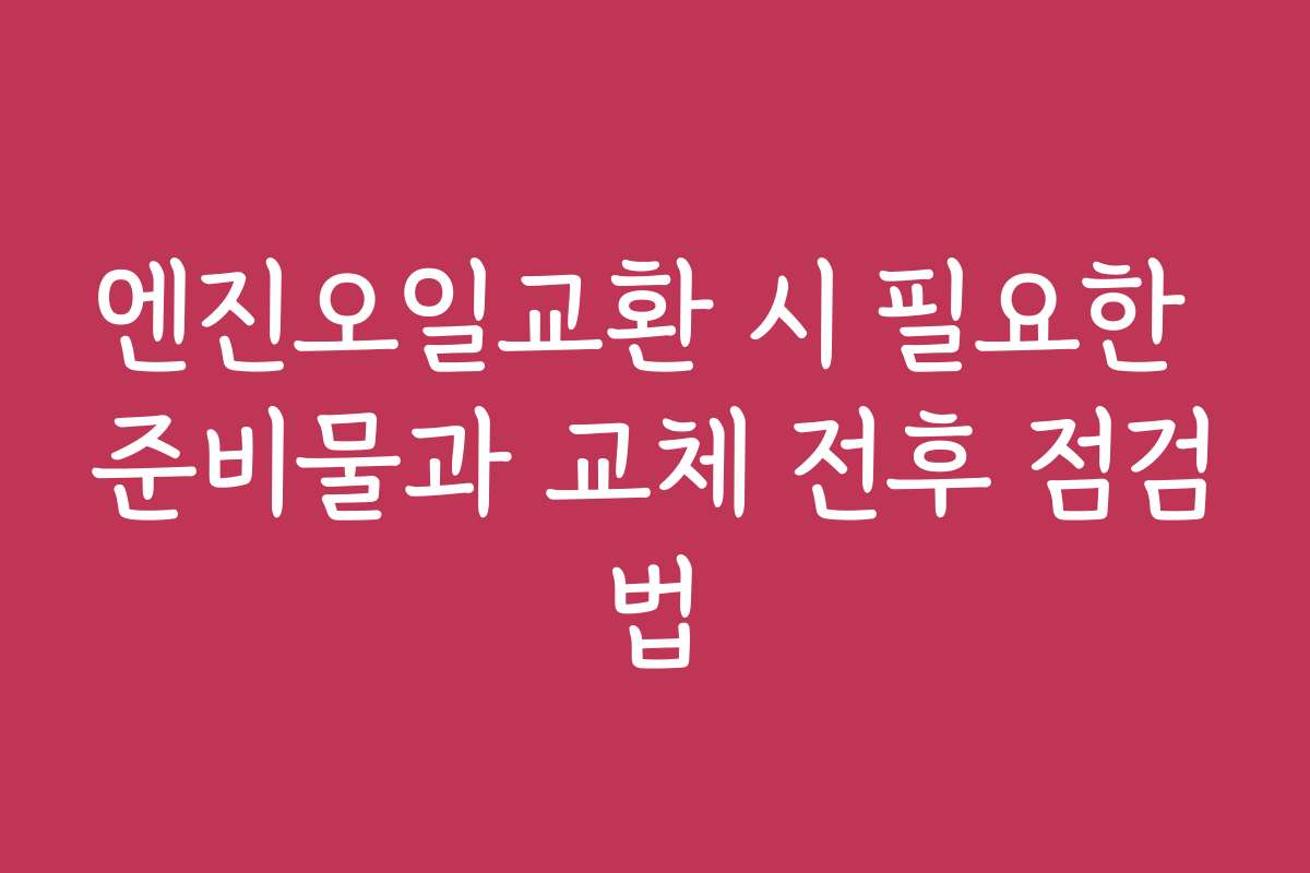 엔진오일교환 시 필요한 준비물과 교체 전후 점검법 엔진오일교환 시 필요한 준비물과 교체 전후 점검법
